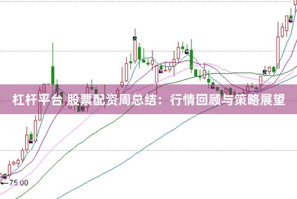 杠杆平台 股票配资周总结：行情回顾与策略展望