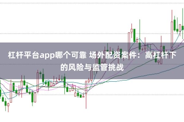 杠杆平台app哪个可靠 场外配资案件：高杠杆下的风险与监管挑战