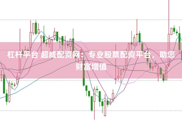 杠杆平台 超威配资网：专业股票配资平台，助您财富增值