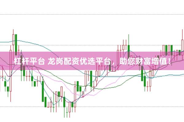 杠杆平台 龙岗配资优选平台，助您财富增值！