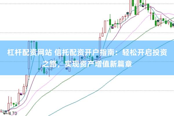杠杆配资网站 信托配资开户指南：轻松开启投资之路，实现资产增值新篇章