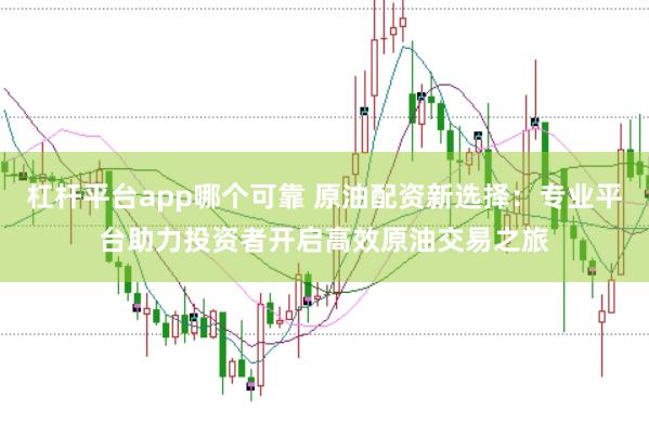杠杆平台app哪个可靠 原油配资新选择：专业平台助力投资者开启高效原油交易之旅