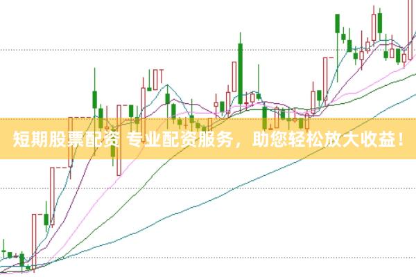 短期股票配资 专业配资服务，助您轻松放大收益！