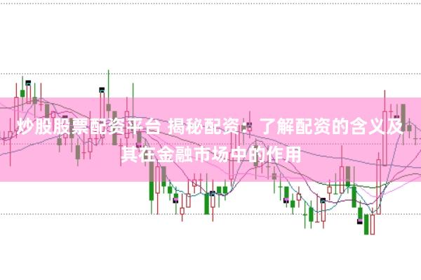 炒股股票配资平台 揭秘配资：了解配资的含义及其在金融市场中的作用