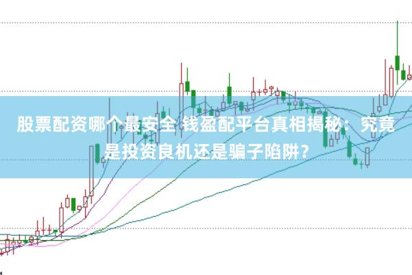 股票配资哪个最安全 钱盈配平台真相揭秘：究竟是投资良机还是骗子陷阱？