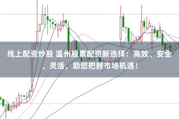 线上配资炒股 温州股票配资新选择：高效、安全、灵活，助您把握市场机遇！