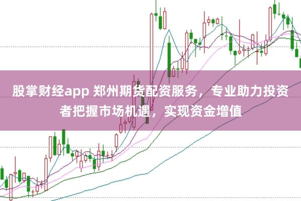 股掌财经app 郑州期货配资服务，专业助力投资者把握市场机遇，实现资金增值