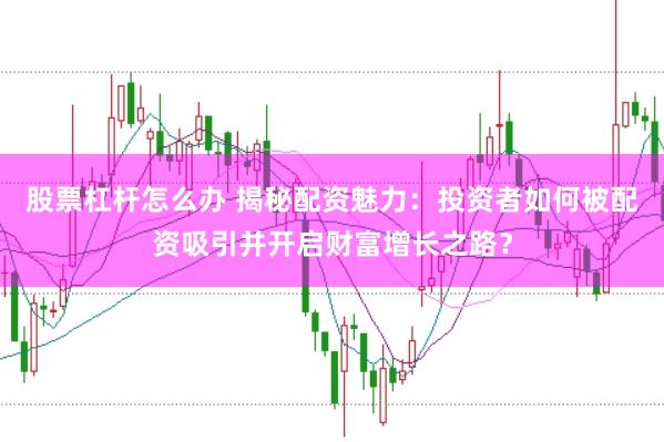 股票杠杆怎么办 揭秘配资魅力：投资者如何被配资吸引并开启财富增长之路？