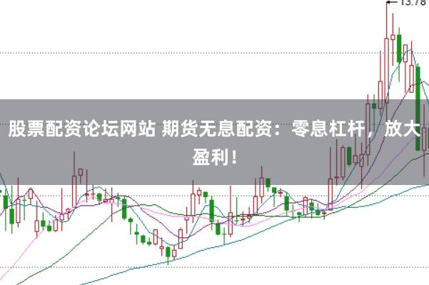 股票配资论坛网站 期货无息配资：零息杠杆，放大盈利！