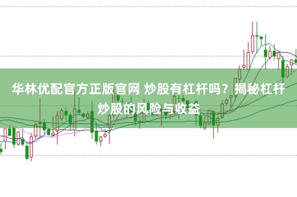 华林优配官方正版官网 炒股有杠杆吗？揭秘杠杆炒股的风险与收益