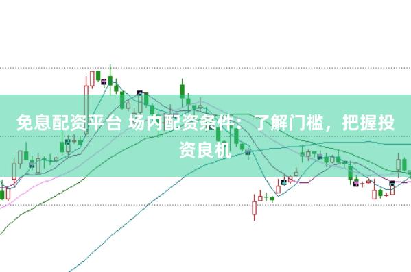 免息配资平台 场内配资条件：了解门槛，把握投资良机
