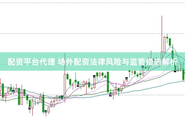 配资平台代理 场外配资法律风险与监管措施解析