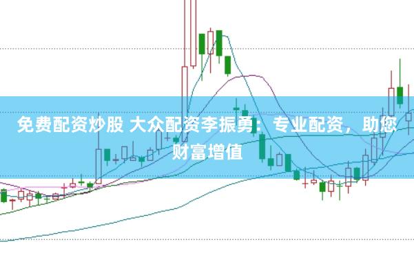 免费配资炒股 大众配资李振勇：专业配资，助您财富增值