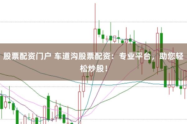 股票配资门户 车道沟股票配资：专业平台，助您轻松炒股！