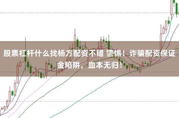 股票杠杆什么找杨方配资不错 警惕！诈骗配资保证金陷阱，血本无归！