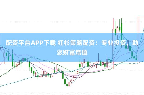 配资平台APP下载 红杉策略配资：专业投资，助您财富增值
