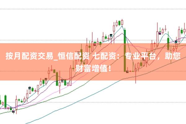 按月配资交易_恒信配资 七配资：专业平台，助您财富增值！