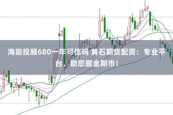 海能投顾680一年可信吗 黄石期货配资：专业平台，助您掘金期市！
