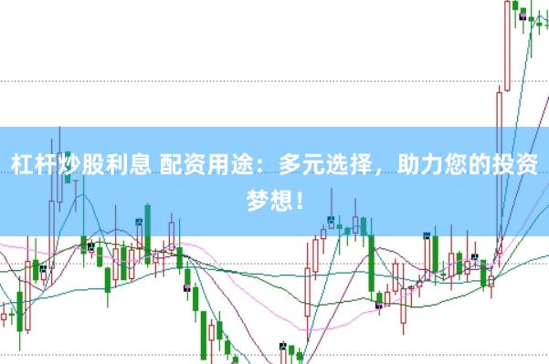 杠杆炒股利息 配资用途：多元选择，助力您的投资梦想！