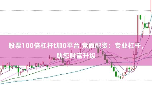 股票100倍杠杆t加0平台 竞尚配资：专业杠杆，助您财富升级