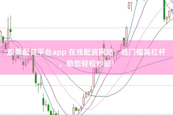 股票配资平台app 在线配资网站：低门槛高杠杆，助您轻松炒股！
