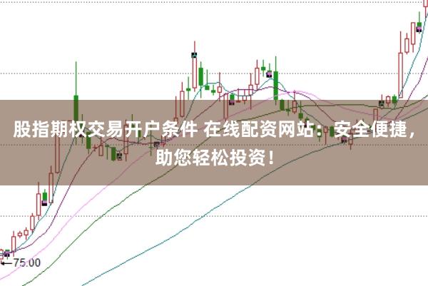 股指期权交易开户条件 在线配资网站：安全便捷，助您轻松投资！