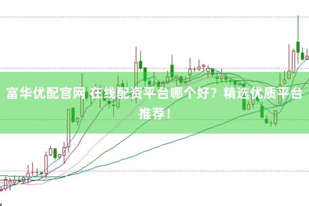 富华优配官网 在线配资平台哪个好？精选优质平台推荐！