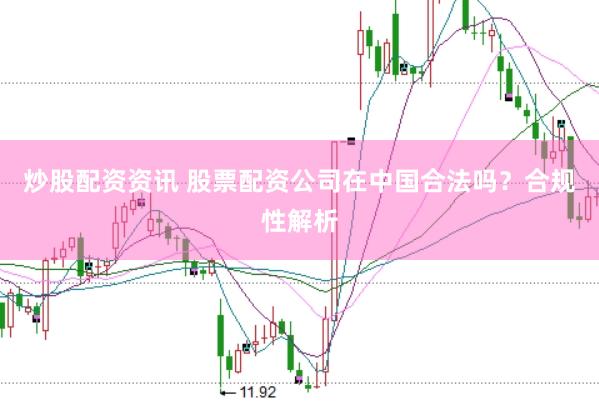 炒股配资资讯 股票配资公司在中国合法吗？合规性解析