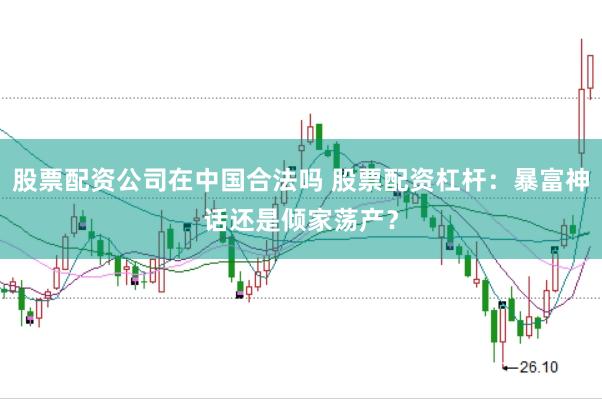 股票配资公司在中国合法吗 股票配资杠杆：暴富神话还是倾家荡产？