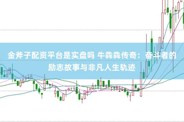 金斧子配资平台是实盘吗 牛犇犇传奇：奋斗者的励志故事与非凡人生轨迹