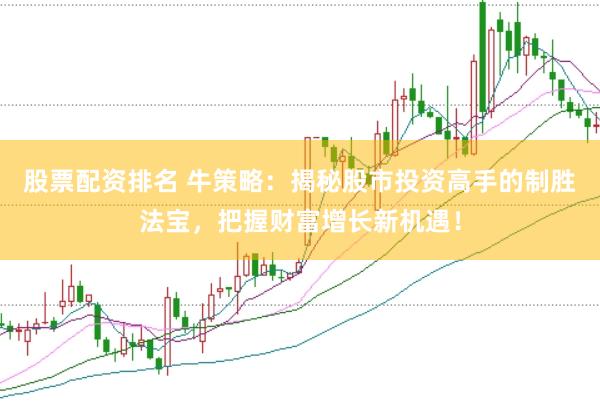 股票配资排名 牛策略：揭秘股市投资高手的制胜法宝，把握财富增长新机遇！