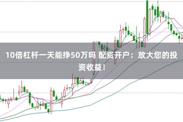 10倍杠杆一天能挣50万吗 配资开户：放大您的投资收益！
