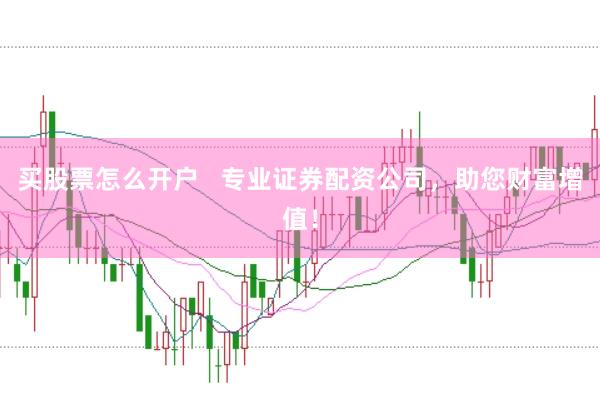 买股票怎么开户   专业证券配资公司，助您财富增值！