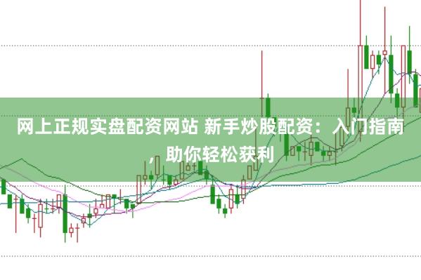 网上正规实盘配资网站 新手炒股配资：入门指南，助你轻松获利