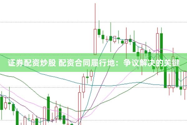 证券配资炒股 配资合同履行地：争议解决的关键