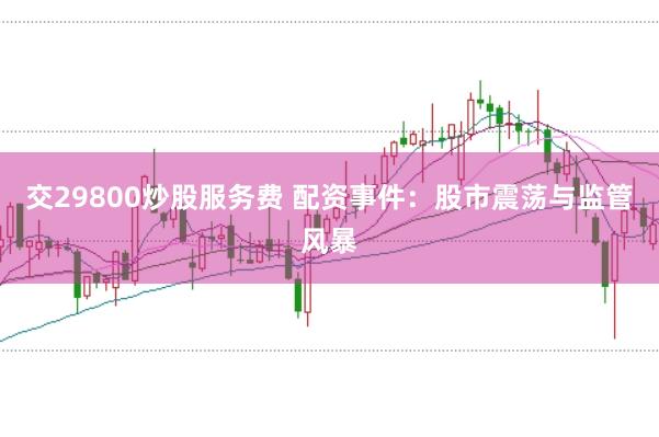 交29800炒股服务费 配资事件：股市震荡与监管风暴