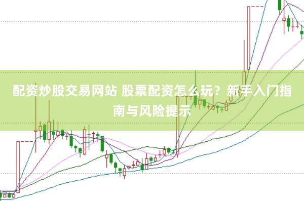 配资炒股交易网站 股票配资怎么玩？新手入门指南与风险提示