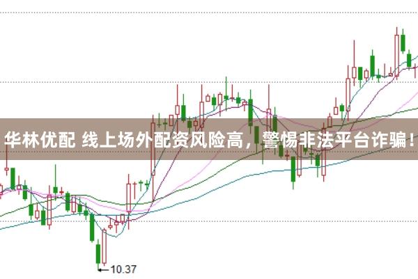 华林优配 线上场外配资风险高，警惕非法平台诈骗！