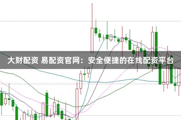 大财配资 易配资官网：安全便捷的在线配资平台
