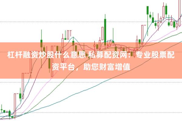 杠杆融资炒股什么意思 私募配资网：专业股票配资平台，助您财富增值