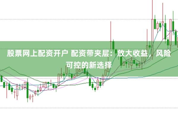 股票网上配资开户 配资带夹层：放大收益，风险可控的新选择
