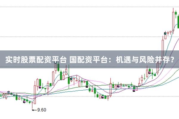 实时股票配资平台 国配资平台：机遇与风险并存？