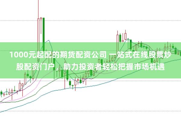 1000元起配的期货配资公司 一站式在线股票炒股配资门户，助力投资者轻松把握市场机遇