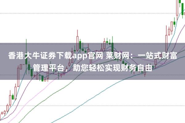 香港大牛证券下载app官网 莱财网：一站式财富管理平台，助您轻松实现财务自由