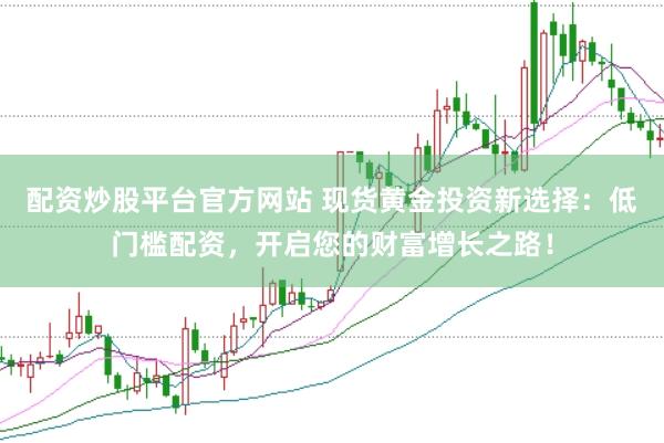 配资炒股平台官方网站 现货黄金投资新选择：低门槛配资，开启您的财富增长之路！