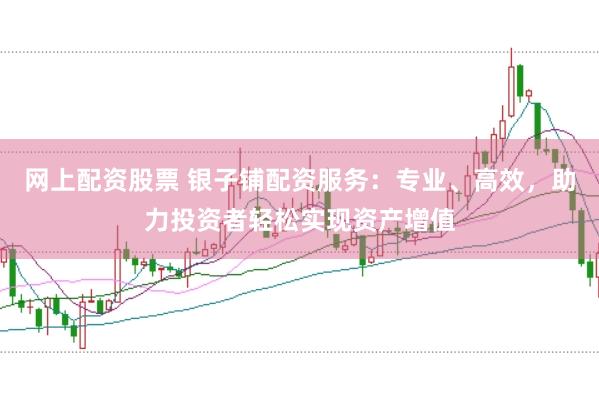 网上配资股票 银子铺配资服务：专业、高效，助力投资者轻松实现资产增值