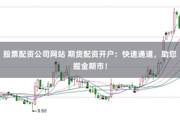 股票配资公司网站 期货配资开户：快速通道，助您掘金期市！
