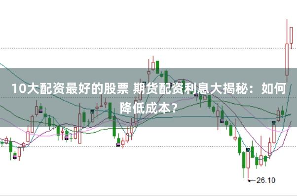 10大配资最好的股票 期货配资利息大揭秘：如何降低成本？