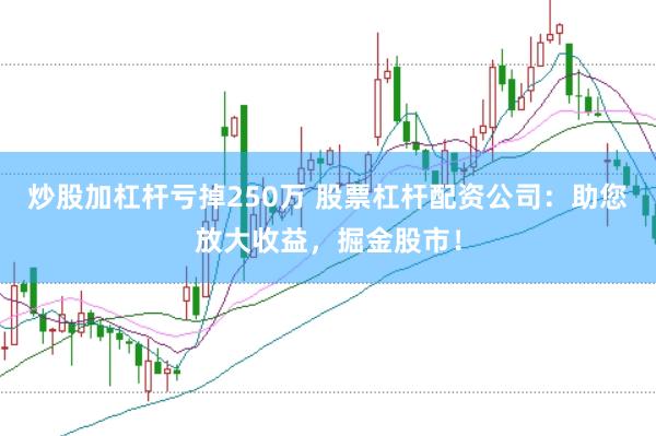 炒股加杠杆亏掉250万 股票杠杆配资公司：助您放大收益，掘金股市！