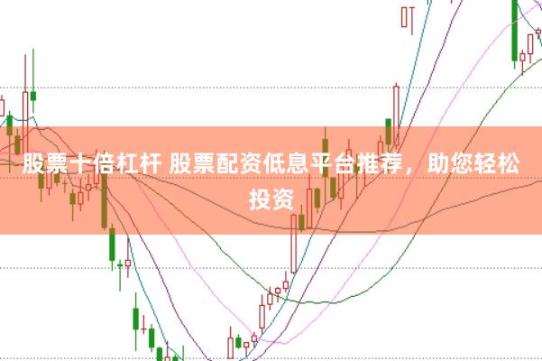 股票十倍杠杆 股票配资低息平台推荐，助您轻松投资